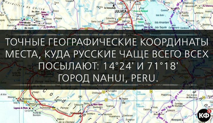 ТОЧНЫЕ ГЕОГРАФИЧЕСКИЕ КООРДИНАТЫ МЕСТА, КУДА РУССКИЕ ЧАЩЕ ВСЕГО ВСЕХ ПОСЫЛАЮТ: 14°24′ И 71°18′ ГОРОД NAHUI, PERU.
