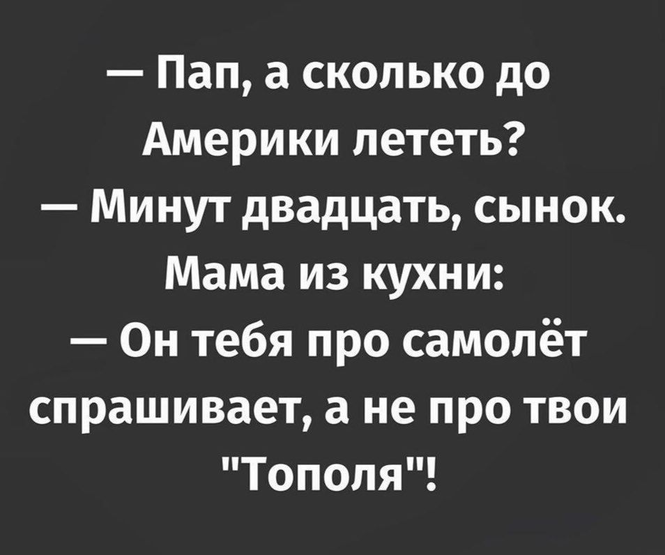 — Пап, а сколько до Америки лететь? — Минут двадцать, сынок. Мама из кухни: — Он тебя про самолёт спрашивает, а не про твои 