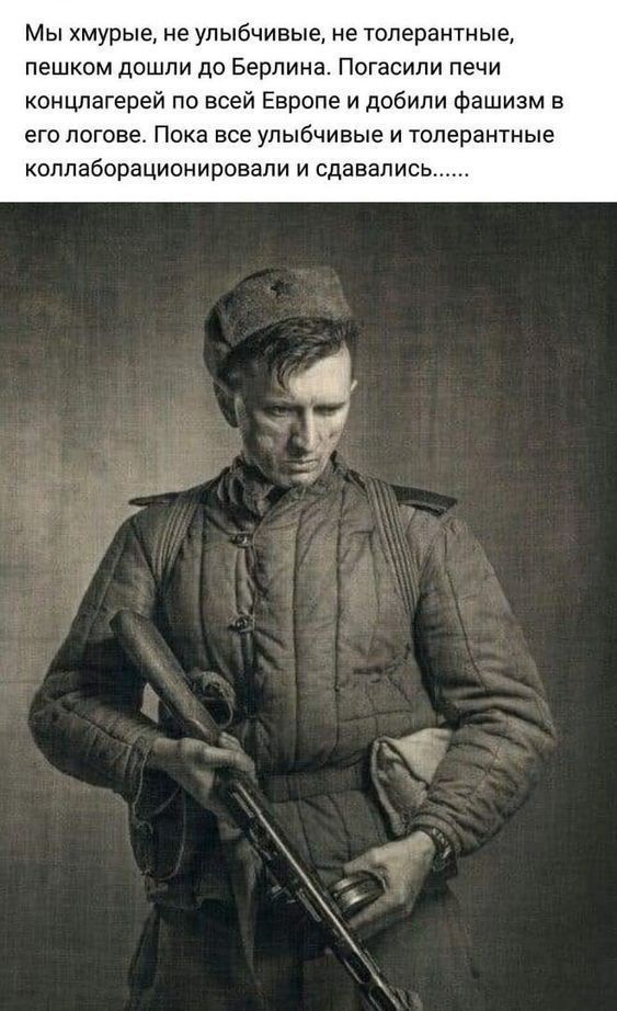 Мы хмурые, не улыбчивые, не толерантные, пешком дошли до Берлина. Погасили печи концлагерей по всей Европе и добили фашизм в его логове. Пока все улыбчивые и толерантные коллаборационировали и сдавались......