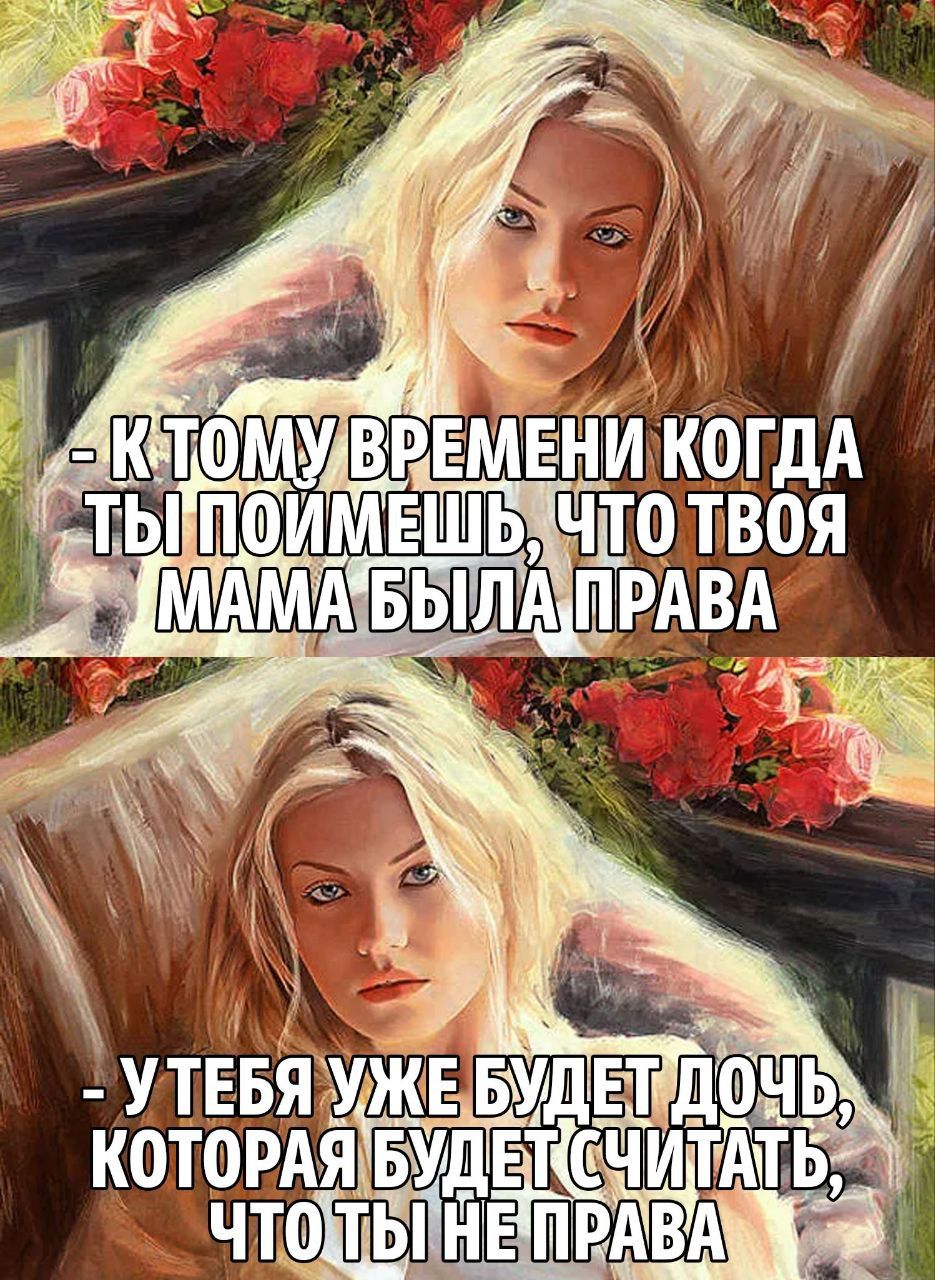 - К тому времени когда ты поймёшь, что твоя мама была права
- У тебя уже будет дочь, которая будет считать, что ты не права