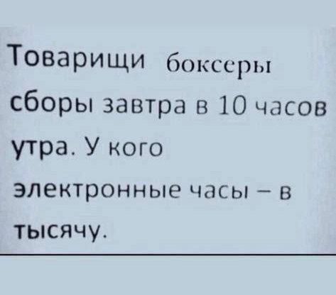 Товарищи боксеры сборы завтра в 10 часов утра. У кого электронные часы – в тысячу.