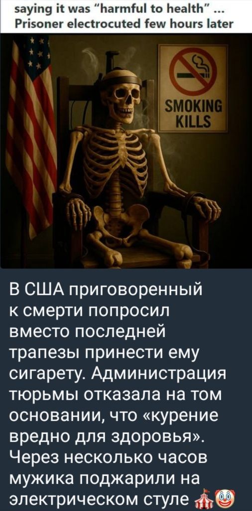 В США приговорённый к смерти попросил вместо последней трапезы принести ему сигарету. Администрация тюрьмы отказала на том основании, что «курение вредно для здоровья». Через несколько часов мужика поджарили на электрическом стиле.