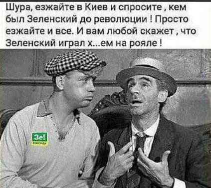 Шура, езжайте в Киев и спросите, кем был Зеленский до революции! Просто езжайте и все. И вам любой скажет, что Зеленский играл x...ем на рояле!
