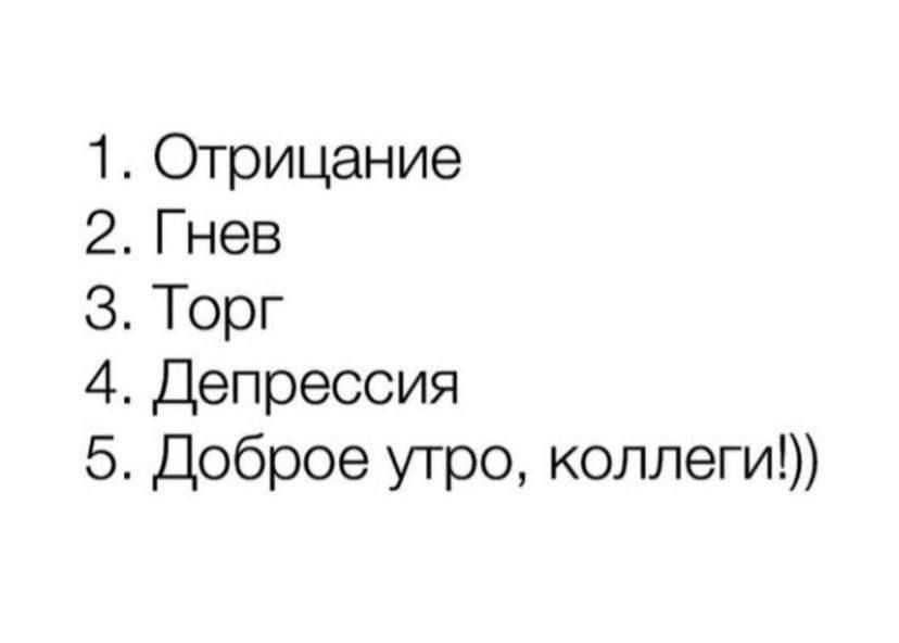 1. Отрицание
2. Гнев
3. Торг
4. Депрессия
5. Доброе утро, коллеги!!)