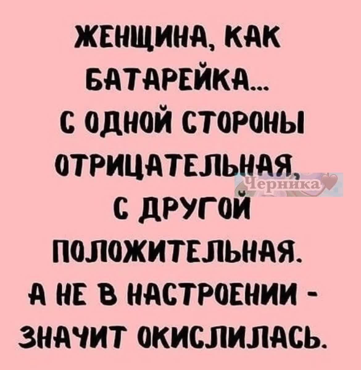 ЖЕНЩИНА, КАК БАТАРЕЙКА... С ОДНОЙ СТОРОНЫ ОТРИЦАТЕЛЬНАЯ, С ДРУГОЙ ПОЗИТИВНАЯ. А НЕ В НАСТРОЕНИИ - ЗНАЧИТ ОКИСЛИЛАСЬ.