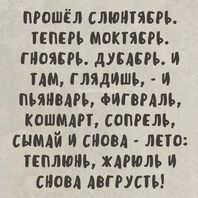 ПРОШЁЛ СЛЮНЯБРЬ. ТЕПЕРЬ МОКЯБРЬ. ГНОЯБРЬ. ДУСАБРЬ. И ТАМ, ГЛЯДИШЬ, - И ПЬЯНВАРЬ, ФИГВРАЛЬ, КОШМАРТ, СОПРЕЛЬ, СЫМАЙ И СНОВА - ЛЕТО: ТЕПЛЮНЬ, ЖАРЮЛЬ И СНОВА АВГУРУСТЬ!