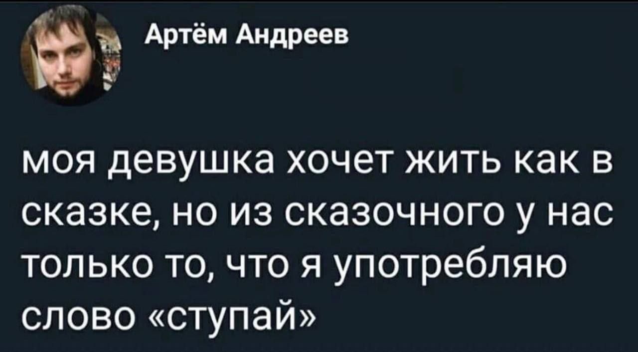 МОЯ ДЕВУШКА ХОЧЕТ ЖИТЬ КАК В СКАЗКЕ, НО ИЗ СКАЗОЧНОГО У НАС ТОЛЬКО ТО, ЧТО Я УПОТРЕБЛЯЮ СЛОВО «ступай»