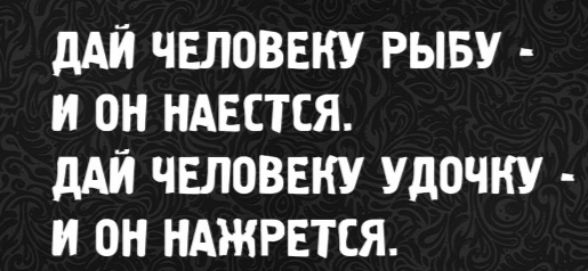ДАЙ ЧЕЛОВЕКУ РЫБУ - И ОН НАЕСТСЯ. ДАЙ ЧЕЛОВЕКУ УДОЧКУ - И ОН НАЖРЕТСЯ.