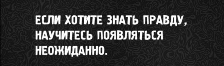 ЕСЛИ ХОТИТЕ ЗНАТЬ ПРАВДУ, НАУЧИТЕСЬ ПОЯВЛЯТЬСЯ НЕОЖИДАННО.