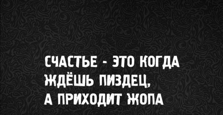 СЧАСТЬЕ - ЭТО КОГДА ЖДЁШЬ ПИЗДЕЦ, А ПРИХОДИТ ЖОПА