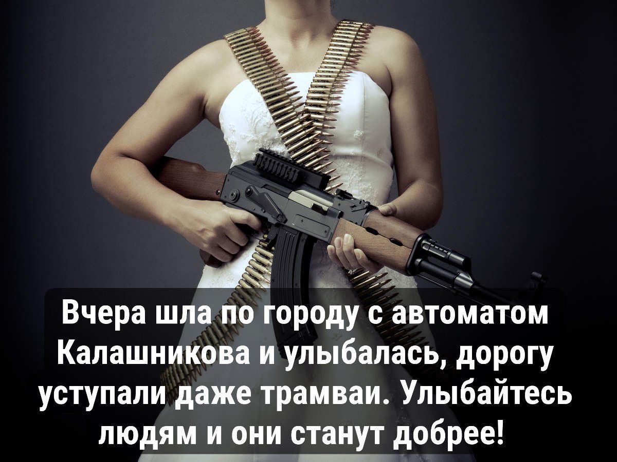 Вчера шла по городу с автоматом Калашникова и улыбалась, дорогу уступали даже трамваи. Улыбайтесь людям и они станут добрее!