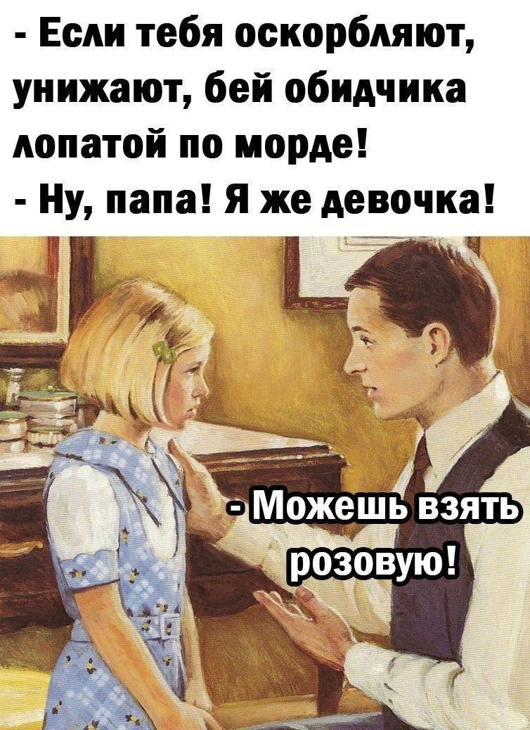 - Если тебя оскорбляют, унижают, бей обидчика лопатой по морде! - Ну, папа! Я же девочка! - Можно взять розовую!