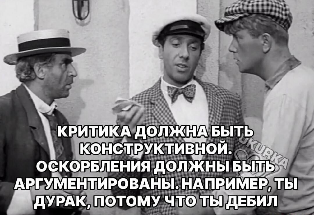 КРИТИКА ДОЛЖНА БЫТЬ КОНСТРУКТИВНОЙ. ОСКОРБЛЕНИЯ ДОЛЖНЫ БЫТЬ АРГУМЕНТИРОВАНЫ. НАПРИМЕР, ТЫ ДУРАК, ПОТОМУ ЧТО ТЫ ДЕБИЛ