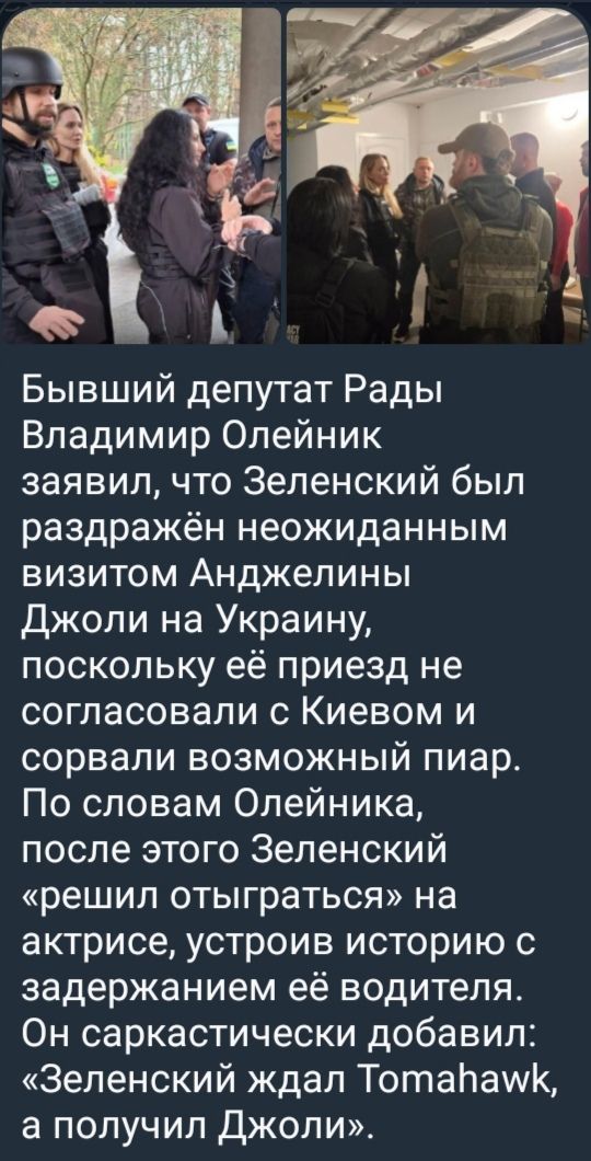 Бывший депутат Рады Владимир Олейник заявил, что Зеленский был раздражён неожиданным визитом Анджелины Джоли на Украину, поскольку её приезд не согласовали с Киевом и сорвали возможный пиар. По словам Олейника, после этого Зеленский «решил отыграться» на актрисе, устроив историю с задержанием её водителя. Он саркастически добавил: «Зеленский ждал Томахавк, а получил Джоли».