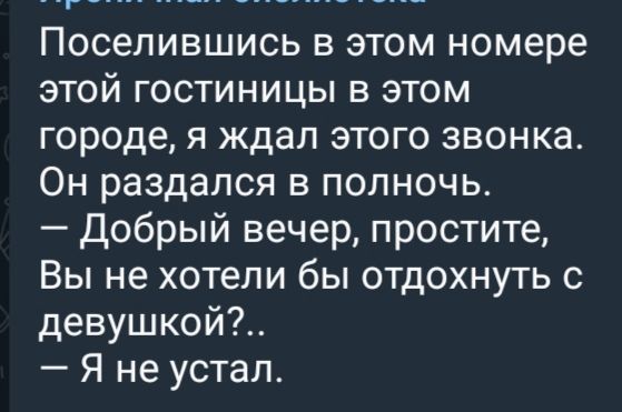 Поселившись в этом номере этой гостиницы в этом городе, я ждал этого звонка. Он раздался в полночь. — Добрый вечер, простите, Вы не хотели бы отдохнуть с девушкой?.. — Я не устал.