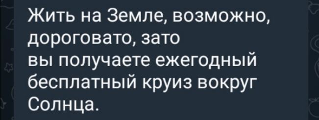 Жить на Земле, возможно, дорого, а зато вы получаете ежегодный бесплатный круг вокруг Солнца.