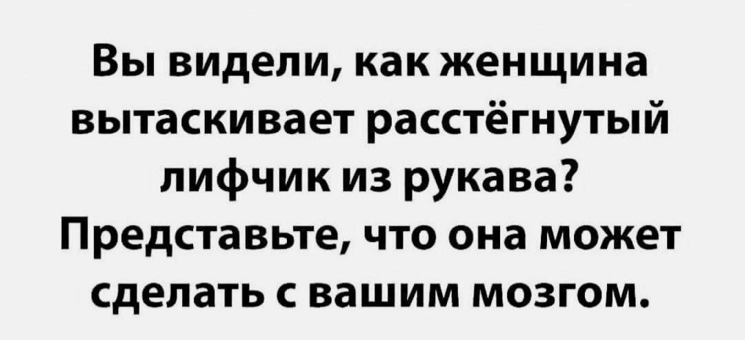Вы видели, как женщина вытащивает расстегнутый лифчик из рукава? Представьте, что она может сделать с вашим мозгом.