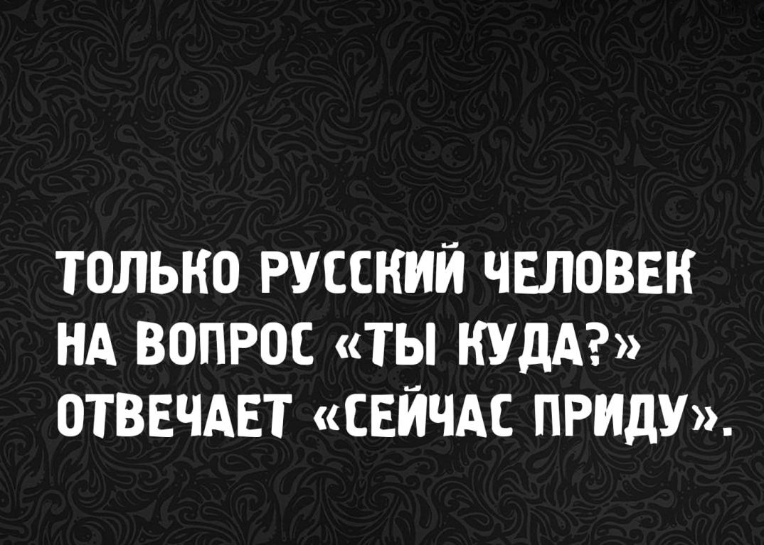 ТОЛЬКО РУССКИЙ ЧЕЛОВЕК НА ВОПРОС «ТЫ КУДА?» ОТВЕЧАЕТ «СЕЙЧАС ПРИДУ».