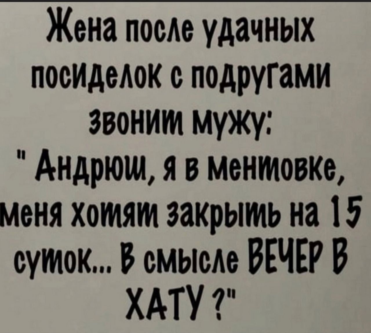 Жена после удачных посиделок с подругами звонит мужу: 'Андрюш, я в Менивкове, меня хотят закрыть на 15 суток... В смысле вечер в хату?'