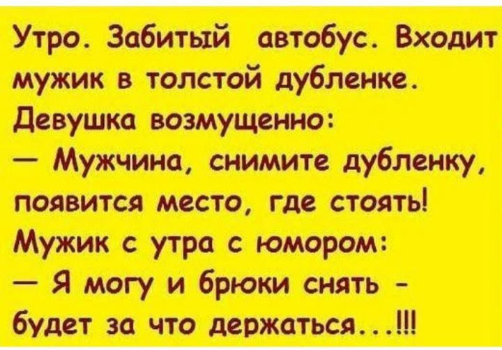 Утро. Забитый автобус. Входит мужик в толстой дубленке. Девушка возмущенно: — Мужчина, снимите дубленку, появится место, где стоять! Мужик с утра с юмором: — Я могу и брюки снять — будет за что держаться...!!!