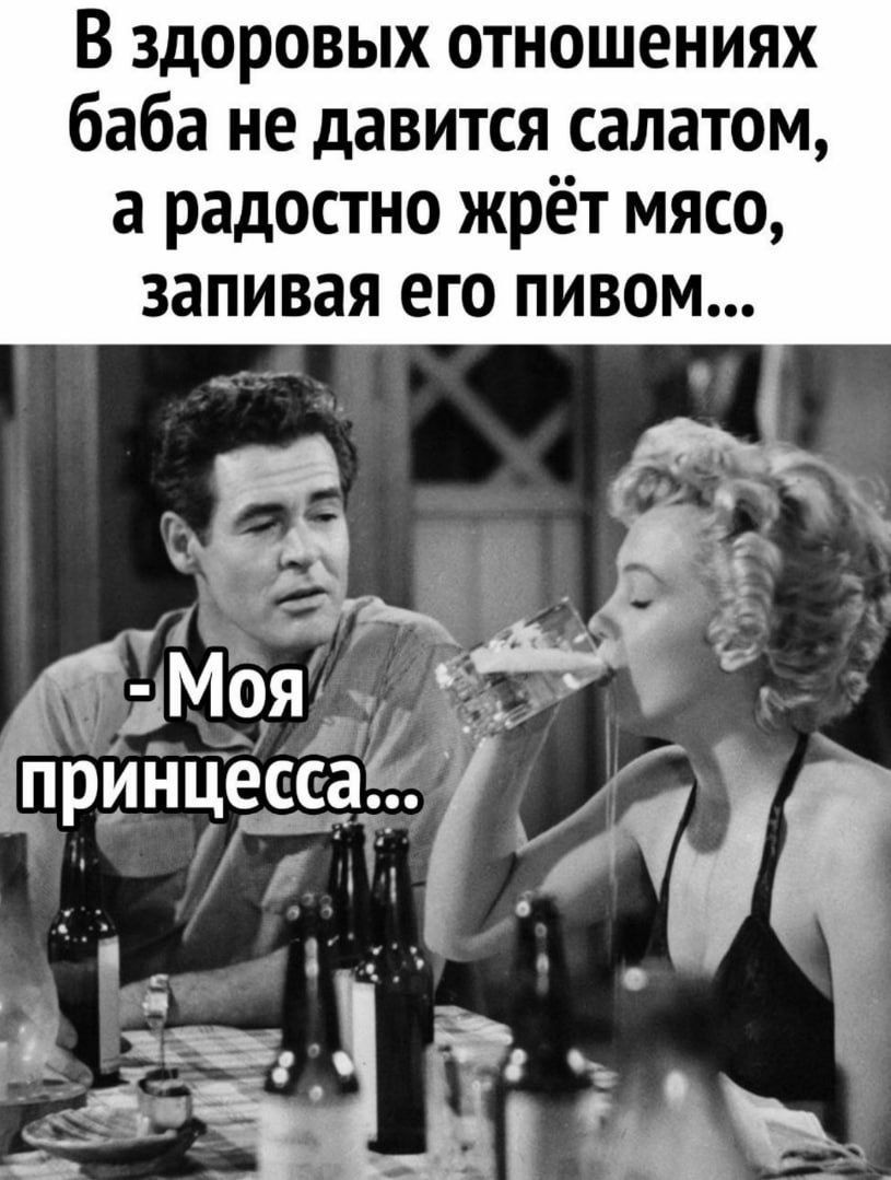 В здоровых отношениях баба не давится салатом, а радостно жрёт мясо, запивая его пивом...\n- Моя принцесса...