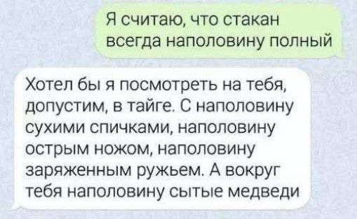 Я считаю, что стакан всегда наполовину полный
Хотел бы я посмотреть на тебя, допустим, в тайге. С наполовину сухими спичками, наполовину острым ножом, наполовину заряженным ружьём. А вокруг тебя наполовину сытые медведи