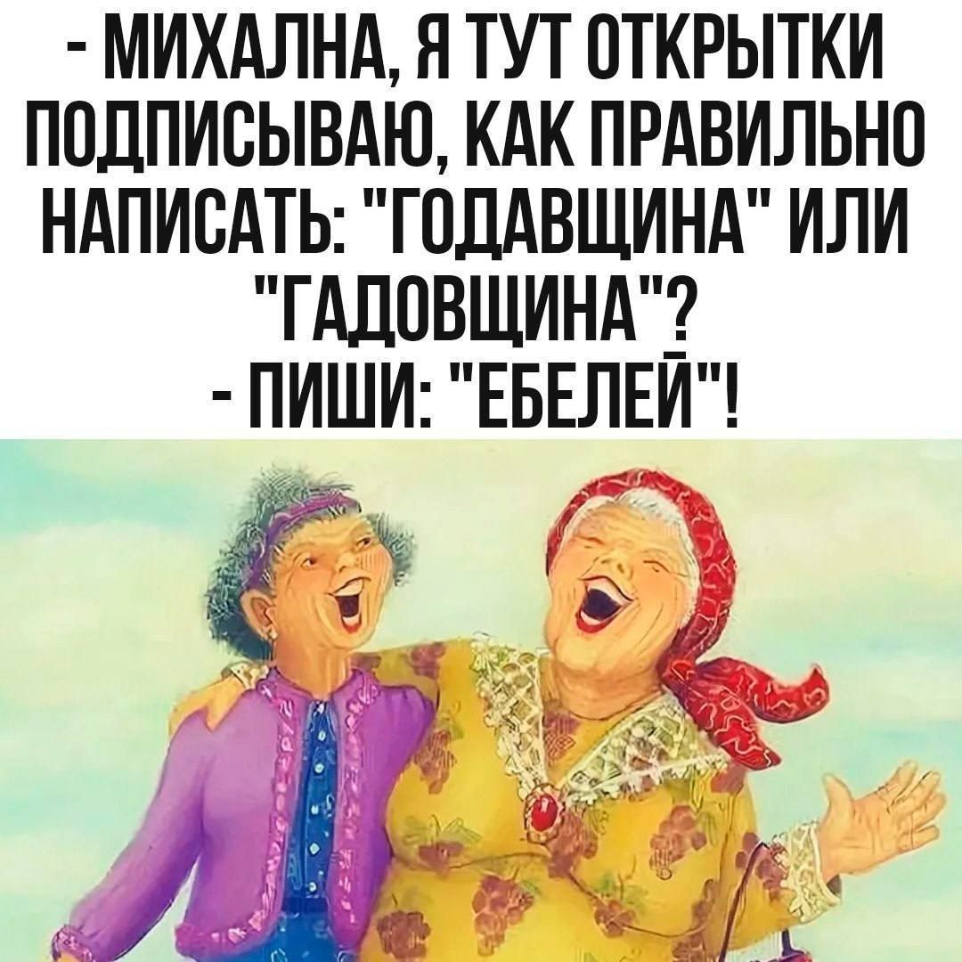 - МИХАЛНА, Я ТУТ ОТКРЫТКИ ПОДПИСЫВАЮ, КАК ПРАВИЛЬНО НАПИСАТЬ: 'ГОДАВДЩИНА' ИЛИ 'ГАДОВЩИНА'? - ПИШИ: 'ЕБЕЛЕЙ'!