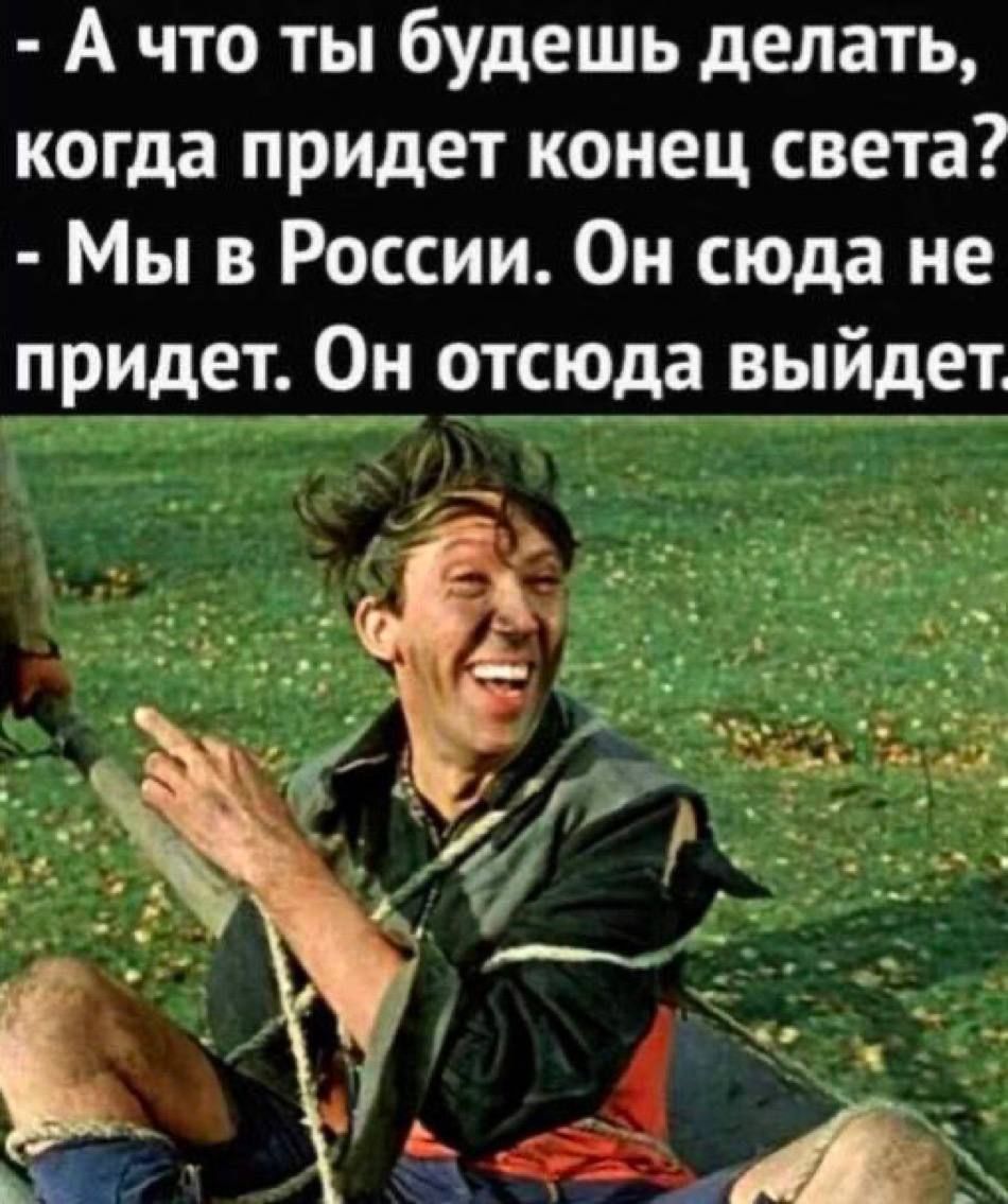 - А что ты будешь делать, когда придет конец света? - Мы в России. Он сюда не придет. Он отсюда выйдет.