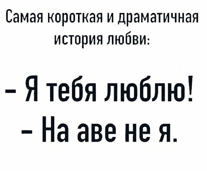 Самая короткая и драматичная история любви:
- Я тебя люблю!
- На аве не я.