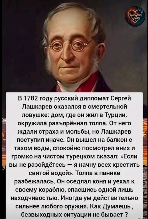 В 1782 году русский дипломат Сергей Лашкарев оказался в смертельной ловушке: дом, где он жил в Турции, окружала разгневанная толпа. От него ждали страха и молитвы, но Лашкарев поступил иначе. Он вышел на балкон с тазом воды, спокойно посмотрел вниз и громко на чистом турецком языке сказал: «Если вы не разойдётесь — я начну всех крестить святой водой». Толпа в панике разбежалась.