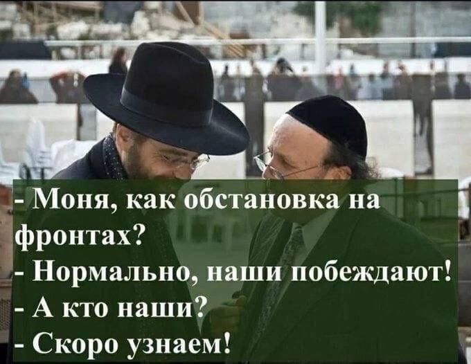 - Моня, как обстановка на фронтах?\n- Нормально, наши побеждают!\n- А кто наши?\n- Скоро узнаем!