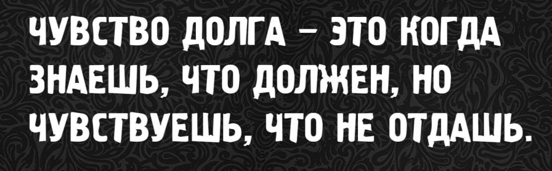 ЧУВСТВО ДОЛГА — ЭТО КОГДА ЗНАЕШЬ, ЧТО ДОЛЖЕН, НО ЧУВСТВУЕШЬ, ЧТО НЕ ОТДАШЬ.