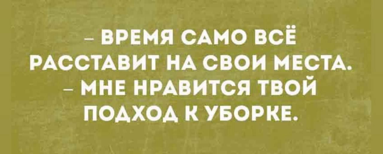 - ВРЕМЯ САМО ВСЁ РАСТАВИТ НА СВОИ МЕСТА. - МНЕ НРАВИТСЯ ТВОЙ ПОДХОД К УБОРКЕ.