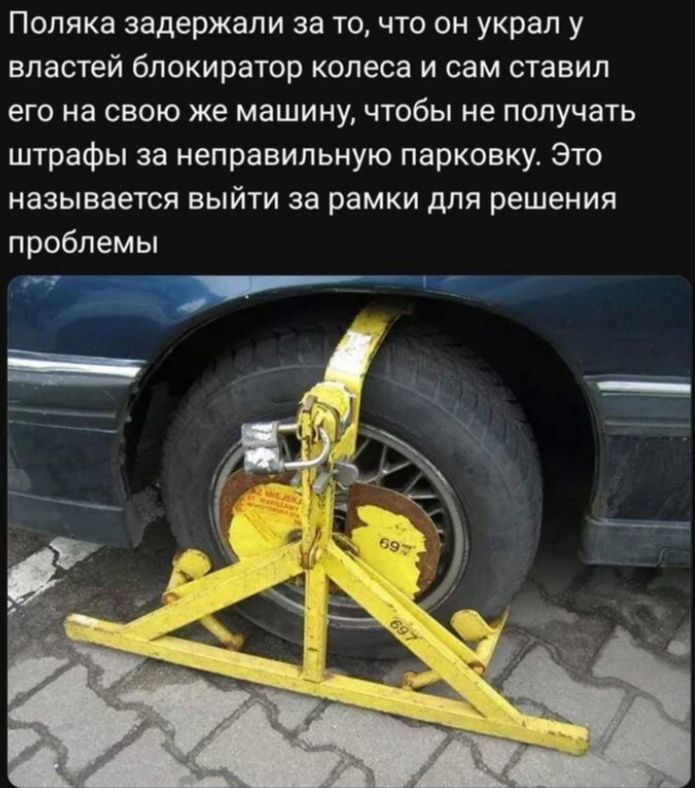 Поляка задержали за то, что он украл у властей блокиратор колеса и сам ставил его на свою же машину, чтобы не получать штрафы за неправильную парковку. Это называется выйти за рамки для решения проблемы