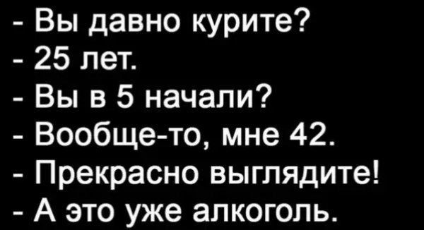 - Вы давно курите?
- 25 лет.
- Вы в 5 начали?
- Вообще-то, мне 42.
- Прекрасно выглядите!
- А это уже алкоголь.