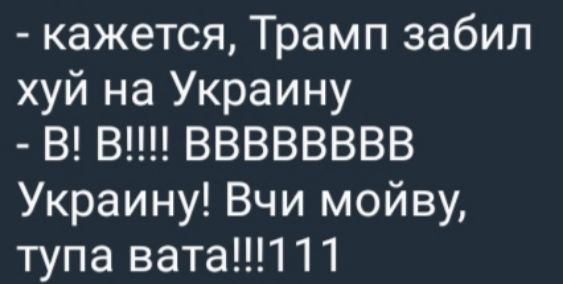 - кажется, Трамп забил хуй на Украину
- В! В!!!! ВВВВ Украина! Вчи мойву, тупа вата!!!111