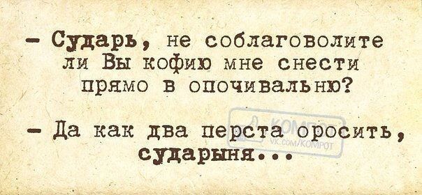 - Сударь, не соблаговолите ли Вы кофий мне сесть прямо в опочивальню? - Да как два перста оросить, сударыня...