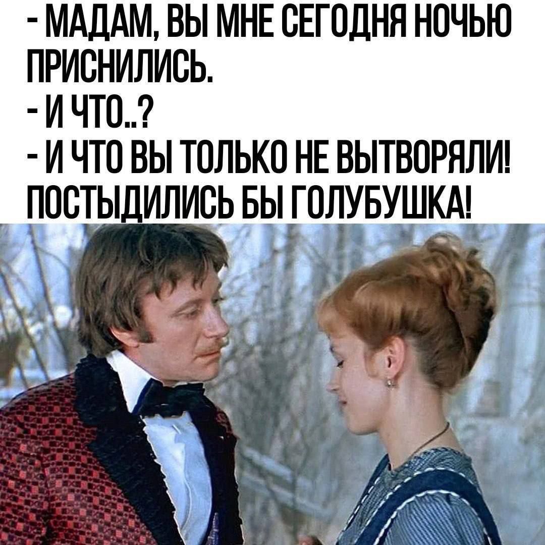 - МАДАМ, ВЫ МНЕ СЕГОДНЯ НОЧЬЮ ПРИСНИЛИСЬ. - И ЧТО..? - И ЧТО ВЫ ТОЛЬКО НЕ ВИТВОРЯЛИ! ПОСТЫДИЛИСЬ БЫ ГОЛУБУШКА!
