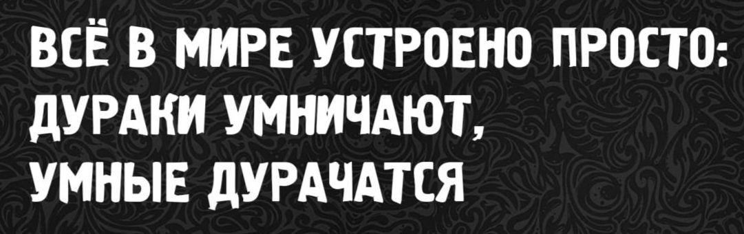 Всё в мире устроено просто: дураки умничают, умные дурачатся