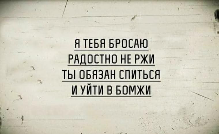 Я ТЕБЯ БРОСАЮ РАДОСТНО НЕ РЖИ ТЫ ОБЯЗАН СПАТЬСЯ И УЙТИ В БОМЖИ
