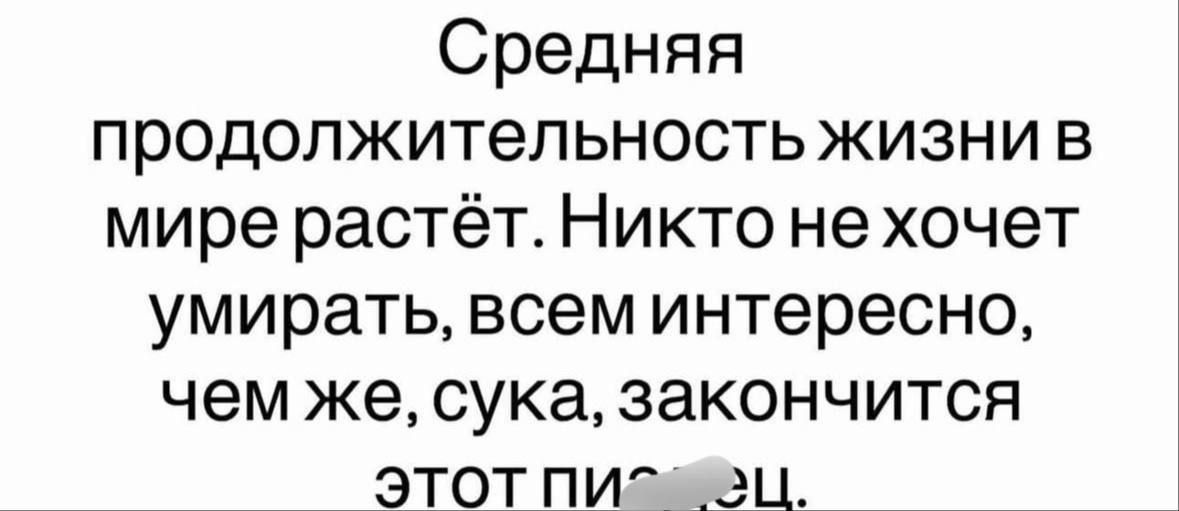 Средняя продолжительность жизни в мире растёт. Никто не хочет умирать, всем интересно, чем же, сука, закончится этот п...