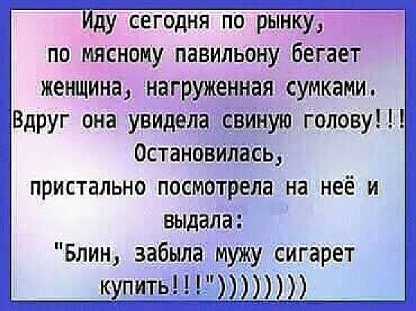 Иду сегодня по рынку, по мясному павильону бегает женщина, нагруженная сумками. Вдруг она увидела свинью голову!!! Остановилась, пристально посмотрела на неё и выдала: 
