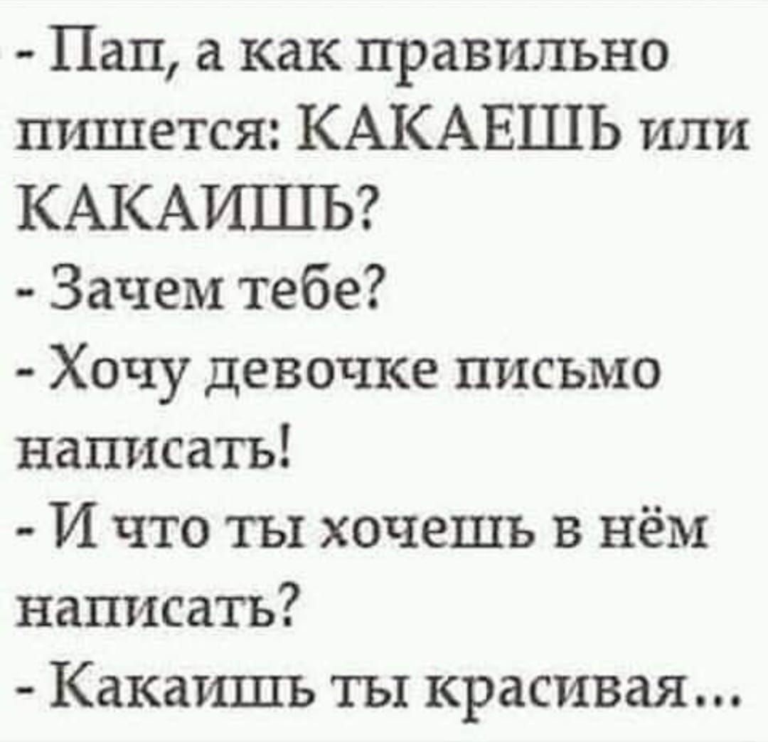 - Пап, а как правильно пишется: КАКАЕШЬ или КАКАИШЬ? - Зачем тебе? - Хочу девочке письмо написать! - И что ты хочешь в нём написать? - Какая ты красивая...