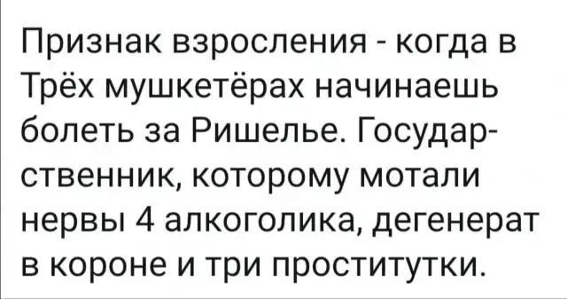 Признак взросления - когда в Трёх мушкетёрах начинаешь болеть за Ришелье. Государственник, которому мотали нервы 4 алкоголика, в короне и три проститутки.