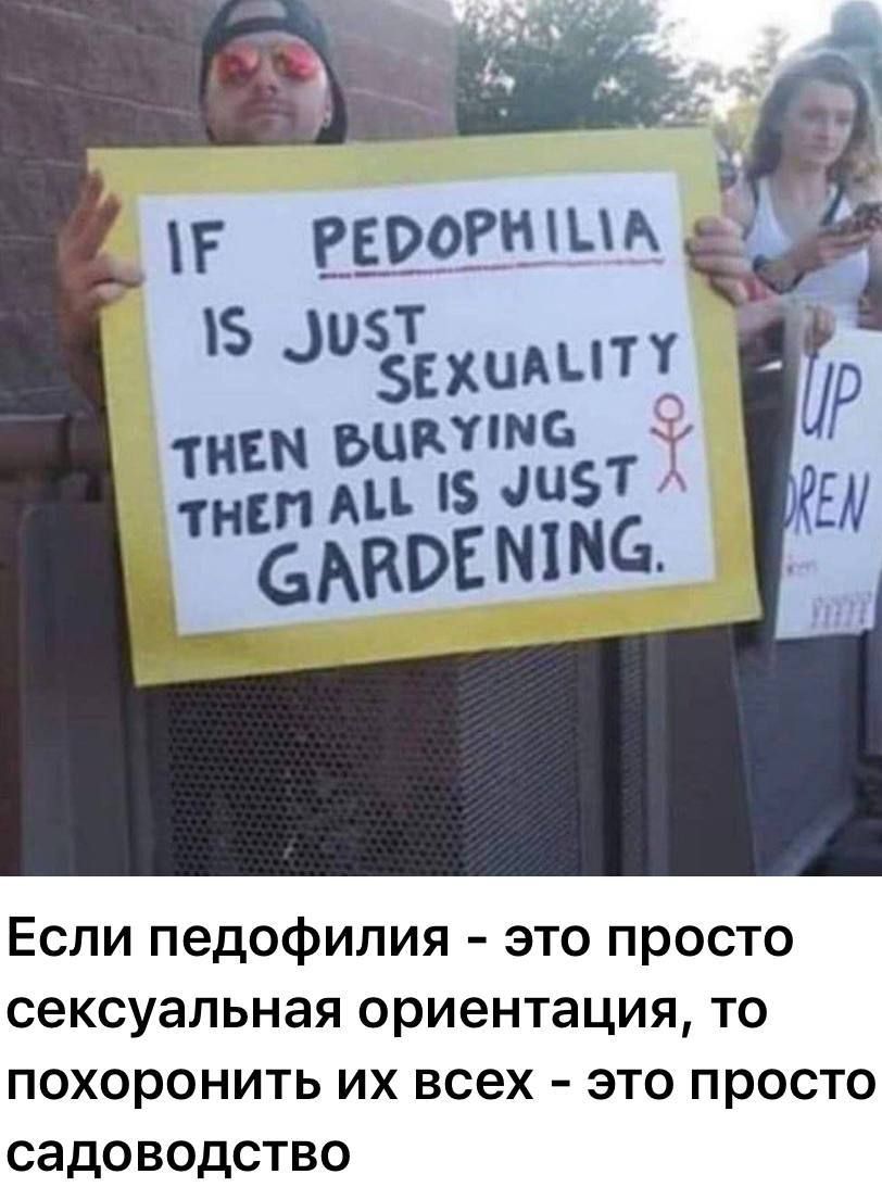 If PEDOPHILIA IS JUST SEXUALITY THEN BURYING THEM ALL IS JUST GARDENING.

Если педофилия - это просто сексуальная ориентация, то похоронить их всех - это просто садоводство