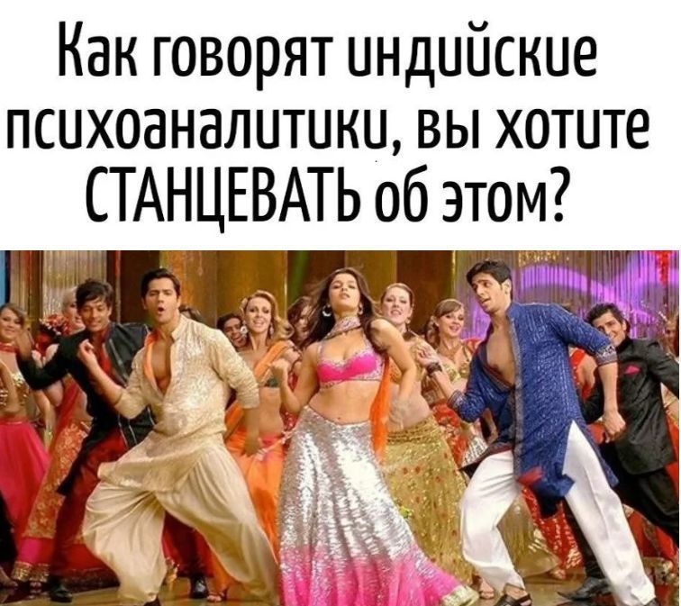 Как говорят индийские психоаналитики, вы хотите станцевать об этом?