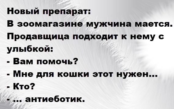 Новый препарат: В зоомагазине мужчина мается. Продавщица подходит к нему с улыбкой: - Вам помочь? - Мне для кошки этот нужен... - Кто? - ..... антибиотик.