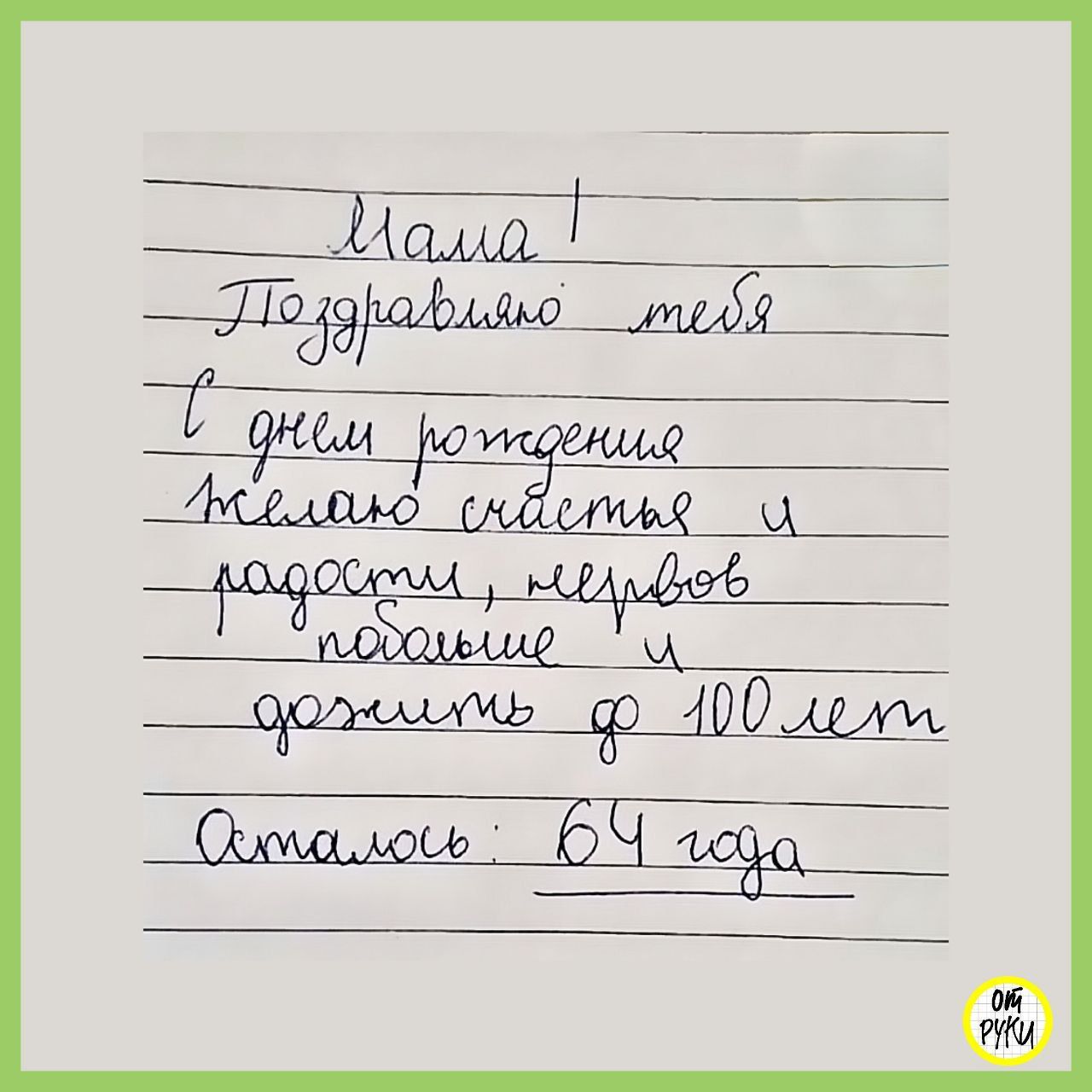 Мама! Поздравляю тебя с днем рождения. Желаю счастья и радости, здоровья побольше и дожить до 100 лет. Осталось: 64 года