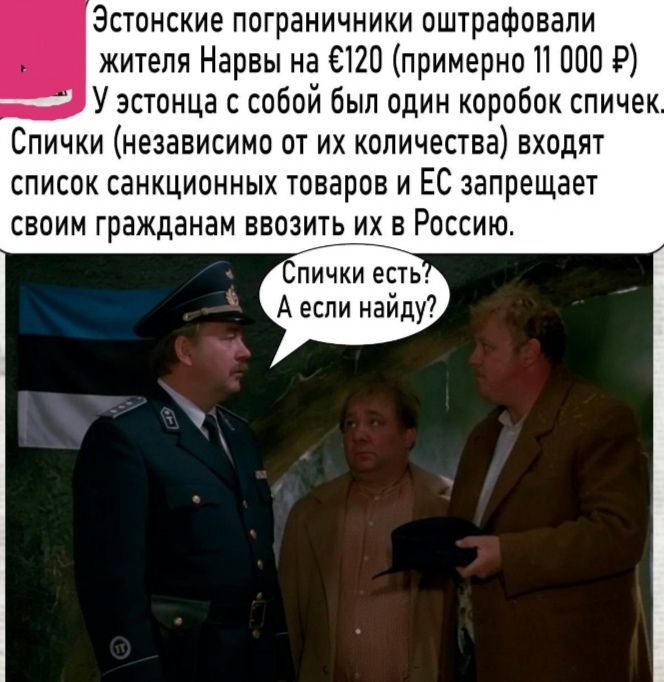Эстонские пограничники оштрафовали жителя Нарвы на €120 (примерно 11 000 ₽). У эстона с собой был один коробок спичек. Спички (независимо от их количества) входят в список санкционированных товаров и ЕС запрещает своим гражданам ввозить их в Россию. Спички есть? А если найду?