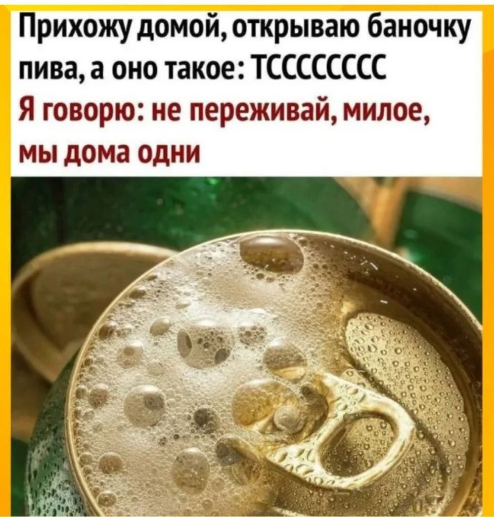 Прихожу домой, открываю баночку пива, а оно такое: ТСССССССС. Я говорю: не переживай, милое, мы дома одни